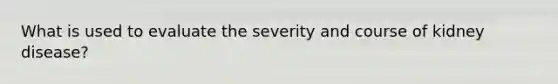 What is used to evaluate the severity and course of kidney disease?