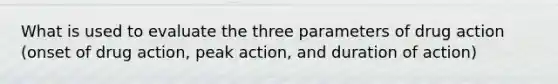 What is used to evaluate the three parameters of drug action (onset of drug action, peak action, and duration of action)