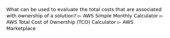 What can be used to evaluate the total costs that are associated with ownership of a solution? ▻ AWS Simple Monthly Calculator ▻ AWS Total Cost of Ownership (TCO) Calculator ▻ AWS Marketplace