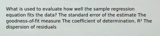 What is used to evaluate how well the sample regression equation fits the data? The standard error of the estimate The goodness-of-fit measure The coefficient of determination, R² The dispersion of residuals