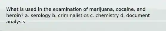 What is used in the examination of marijuana, cocaine, and heroin? a. serology b. criminalistics c. chemistry d. document analysis