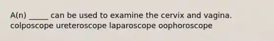 A(n) _____ can be used to examine the cervix and vagina. colposcope ureteroscope laparoscope oophoroscope