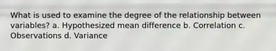 What is used to examine the degree of the relationship between variables? a. Hypothesized mean difference b. Correlation c. Observations d. Variance