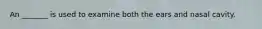 An _______ is used to examine both the ears and nasal cavity.