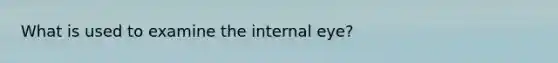 What is used to examine the internal eye?