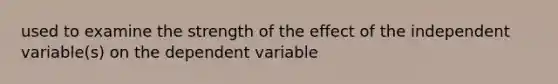 used to examine the strength of the effect of the independent variable(s) on the dependent variable