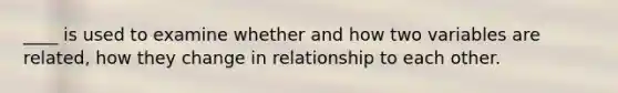 ____ is used to examine whether and how two variables are related, how they change in relationship to each other.