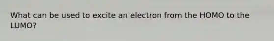 What can be used to excite an electron from the HOMO to the LUMO?