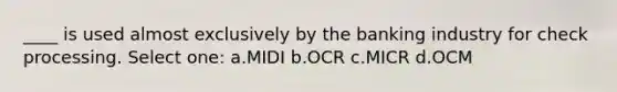 ____ is used almost exclusively by the banking industry for check processing. Select one: a.MIDI b.OCR c.MICR d.OCM