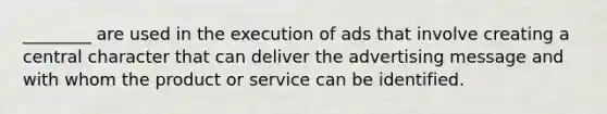 ________ are used in the execution of ads that involve creating a central character that can deliver the advertising message and with whom the product or service can be identified.