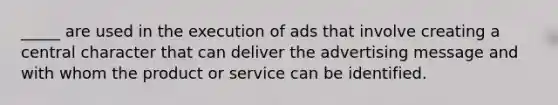 _____ are used in the execution of ads that involve creating a central character that can deliver the advertising message and with whom the product or service can be identified.