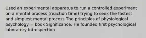 Used an experimental apparatus to run a controlled experiment on a mental process (reaction time) trying to seek the fastest and simplest mental process The principles of physiological psychology = book Significance: He founded first psychological laboratory Introspection