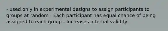 - used only in experimental designs to assign participants to groups at random - Each participant has equal chance of being assigned to each group - Increases internal validity