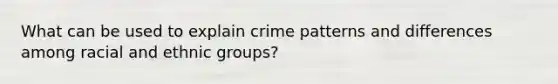 What can be used to explain crime patterns and differences among racial and ethnic groups?