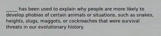 _____ has been used to explain why people are more likely to develop phobias of certain animals or situations, such as snakes, heights, slugs, maggots, or cockroaches that were survival threats in our evolutionary history.