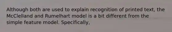 Although both are used to explain recognition of printed text, the McClelland and Rumelhart model is a bit different from the simple feature model. Specifically,