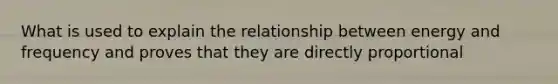 What is used to explain the relationship between energy and frequency and proves that they are directly proportional