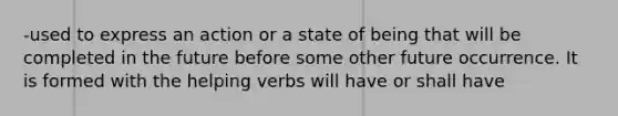 -used to express an action or a state of being that will be completed in the future before some other future occurrence. It is formed with the helping verbs will have or shall have