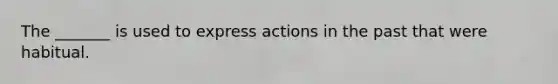 The _______ is used to express actions in the past that were habitual.