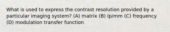 What is used to express the contrast resolution provided by a particular imaging system? (A) matrix (B) Ip/mm (C) frequency (D) modulation transfer function