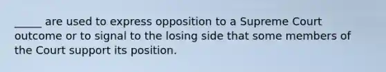 _____ are used to express opposition to a Supreme Court outcome or to signal to the losing side that some members of the Court support its position.