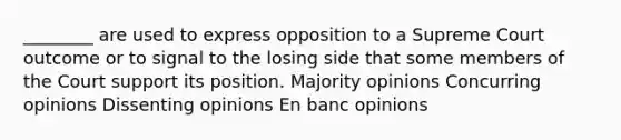 ________ are used to express opposition to a Supreme Court outcome or to signal to the losing side that some members of the Court support its position. Majority opinions Concurring opinions Dissenting opinions En banc opinions