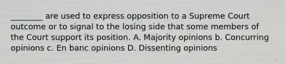 ________ are used to express opposition to a Supreme Court outcome or to signal to the losing side that some members of the Court support its position. A. Majority opinions b. Concurring opinions c. En banc opinions D. Dissenting opinions