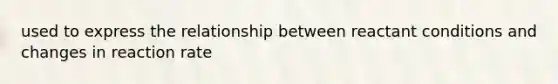 used to express the relationship between reactant conditions and changes in reaction rate