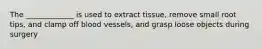 The _____________ is used to extract tissue, remove small root tips, and clamp off blood vessels, and grasp loose objects during surgery