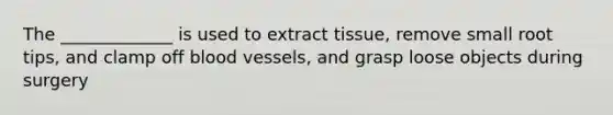 The _____________ is used to extract tissue, remove small root tips, and clamp off blood vessels, and grasp loose objects during surgery