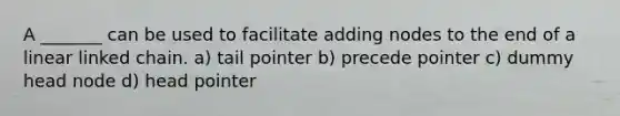 A _______ can be used to facilitate adding nodes to the end of a linear linked chain. a) tail pointer b) precede pointer c) dummy head node d) head pointer