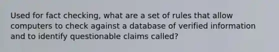 Used for fact checking, what are a set of rules that allow computers to check against a database of verified information and to identify questionable claims called?