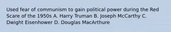 Used fear of communism to gain political power during the Red Scare of the 1950s A. Harry Truman B. Joseph McCarthy C. Dwight Eisenhower D. Douglas MacArthure