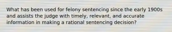 What has been used for felony sentencing since the early 1900s and assists the judge with timely, relevant, and accurate information in making a rational sentencing decision?