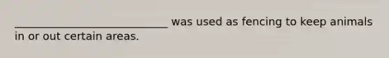 ____________________________ was used as fencing to keep animals in or out certain areas.