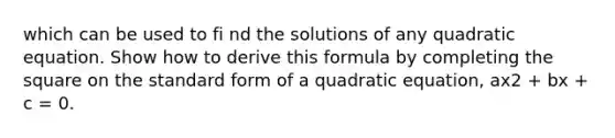 which can be used to fi nd the solutions of any quadratic equation. Show how to derive this formula by completing the square on the standard form of a quadratic equation, ax2 + bx + c = 0.