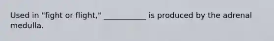 Used in "fight or flight," ___________ is produced by the adrenal medulla.