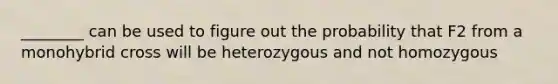 ________ can be used to figure out the probability that F2 from a monohybrid cross will be heterozygous and not homozygous