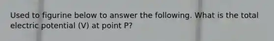 Used to figurine below to answer the following. What is the total electric potential (V) at point P?