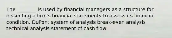 The ________ is used by financial managers as a structure for dissecting a firm's financial statements to assess its financial condition. DuPont system of analysis break-even analysis technical analysis statement of cash flow