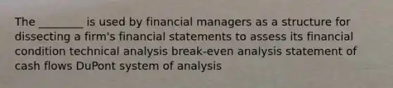 The ________ is used by financial managers as a structure for dissecting a firm's financial statements to assess its financial condition technical analysis break-even analysis statement of cash flows DuPont system of analysis