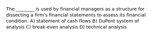 The ________ is used by financial managers as a structure for dissecting a firm's financial statements to assess its financial condition. A) statement of cash flows B) DuPont system of analysis C) break-even analysis D) technical analysis