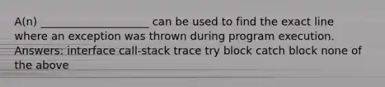 A(n) ____________________ can be used to find the exact line where an exception was thrown during program execution. Answers: interface call-stack trace try block catch block none of the above