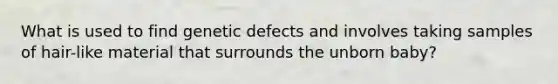 What is used to find genetic defects and involves taking samples of hair-like material that surrounds the unborn baby?