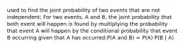 used to find the joint probability of two events that are not independent; For two events, A and B, the joint probability that both event will happen is found by multiplying the probability that event A will happen by the conditional probability that event B occurring given that A has occurred.P(A and B) = P(A) P(B | A)