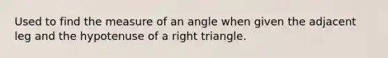 Used to find the measure of an angle when given the adjacent leg and the hypotenuse of a right triangle.