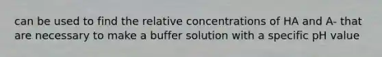 can be used to find the relative concentrations of HA and A- that are necessary to make a buffer solution with a specific pH value