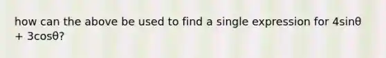 how can the above be used to find a single expression for 4sinθ + 3cosθ?