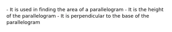 - It is used in finding the area of a parallelogram - It is the height of the parallelogram - It is perpendicular to the base of the parallelogram