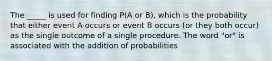 The _____ is used for finding P(A or B), which is the probability that either event A occurs or event B occurs (or they both occur) as the single outcome of a single procedure. The word "or" is associated with the addition of probabilities